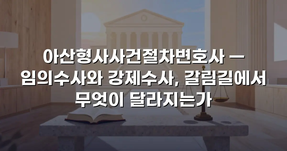 아산형사사건절차변호사 — 임의수사와 강제수사, 갈림길에서 무엇이 달라지는가