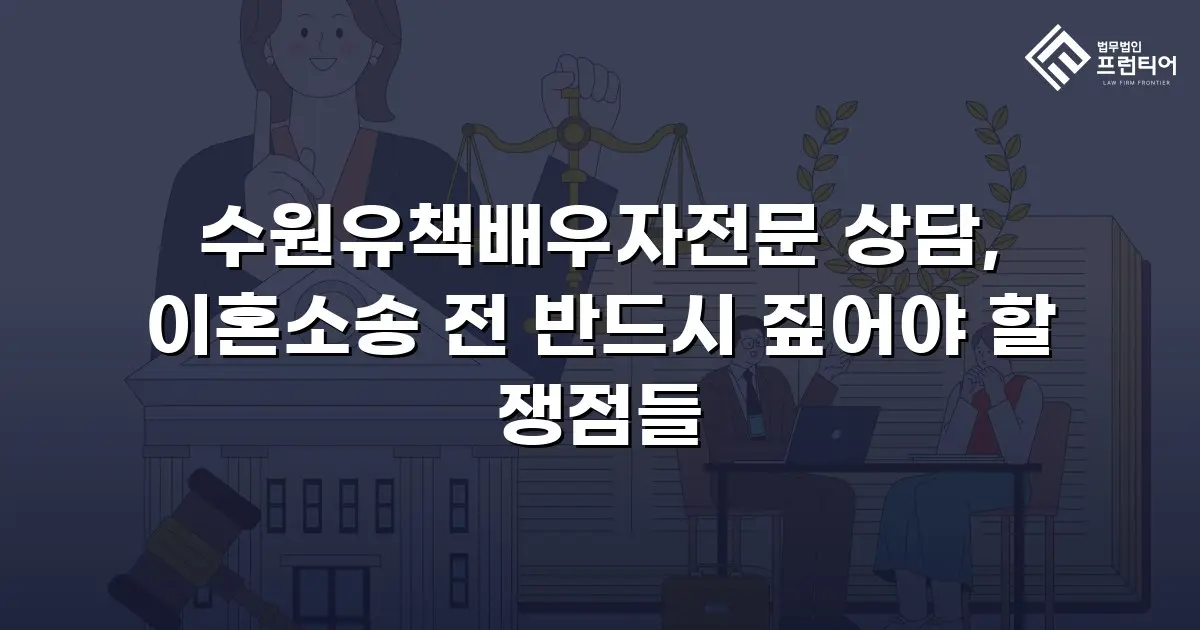 수원유책배우자전문 상담, 이혼소송 전 반드시 짚어야 할 쟁점들