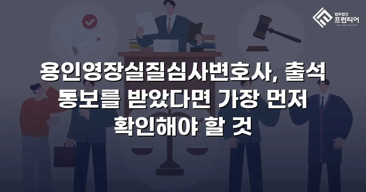 용인영장실질심사변호사, 출석 통보를 받았다면 가장 먼저 확인해야 할 것