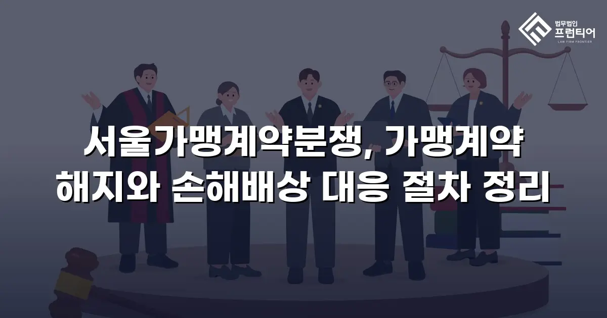 서울가맹계약분쟁, 가맹계약 해지와 손해배상 대응 절차 정리