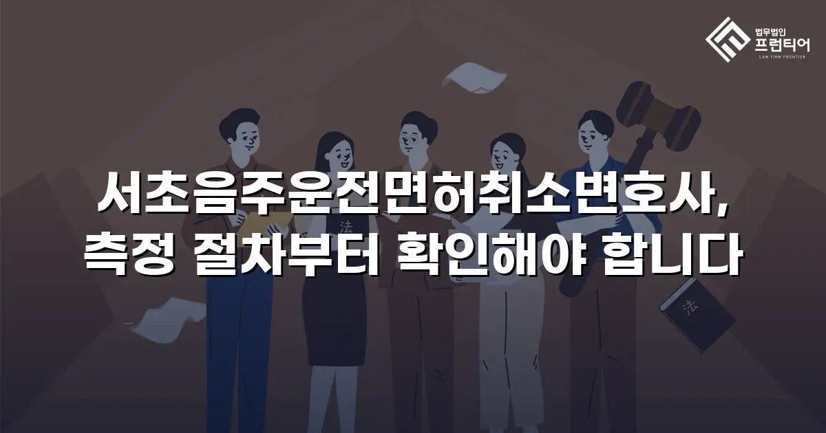 서초음주운전면허취소변호사, 측정 절차부터 확인해야 합니다
