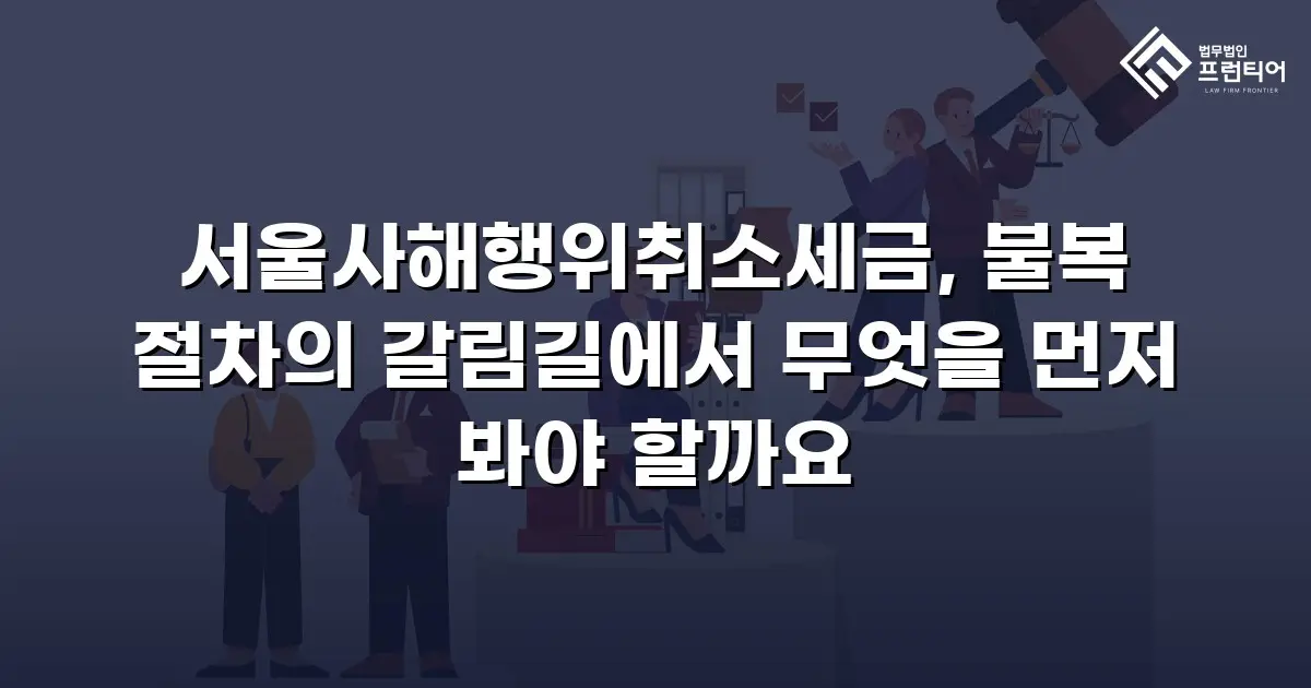 서울사해행위취소세금, 불복 절차의 갈림길에서 무엇을 먼저 봐야 할까요