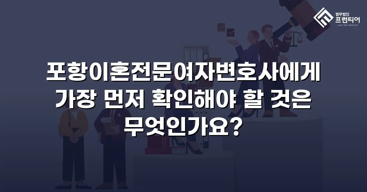포항이혼전문여자변호사에게 가장 먼저 확인해야 할 것은 무엇인가요?