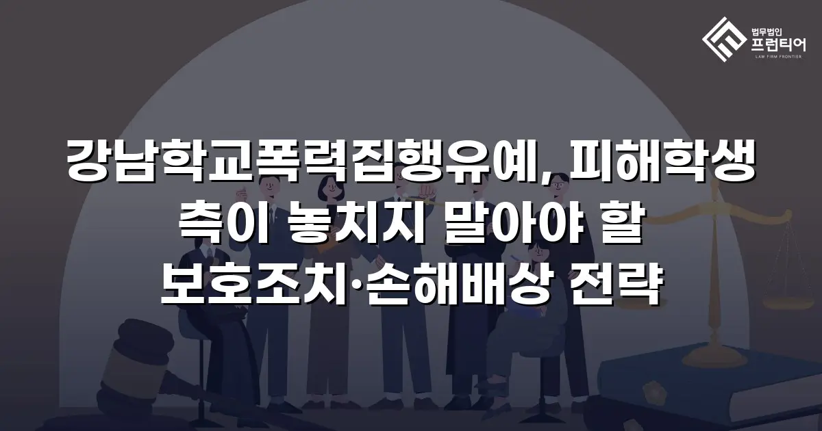 강남학교폭력집행유예, 피해학생 측이 놓치지 말아야 할 보호조치·손해배상 전략