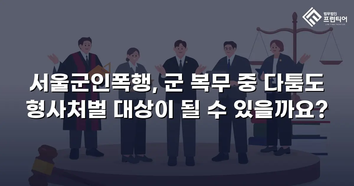 서울군인폭행, 군 복무 중 다툼도 형사처벌 대상이 될 수 있을까요?