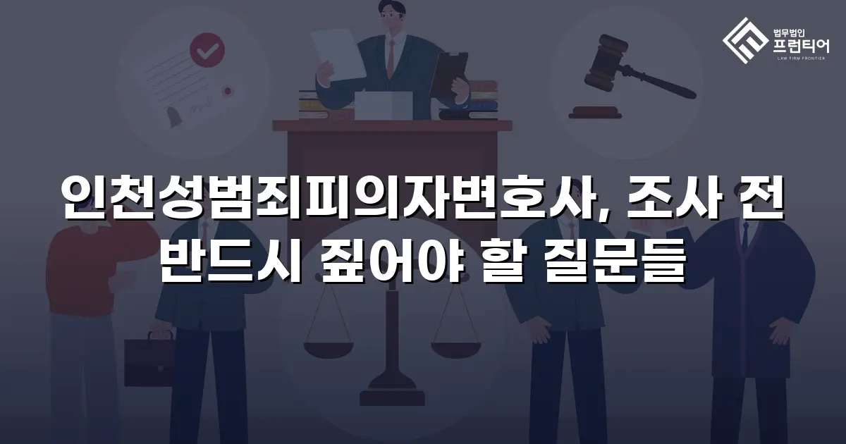 인천성범죄피의자변호사, 조사 전 반드시 짚어야 할 질문들
