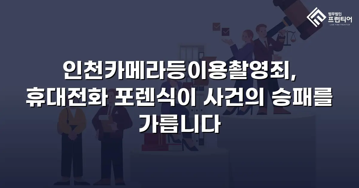 인천카메라등이용촬영죄, 휴대전화 포렌식이 사건의 승패를 가릅니다