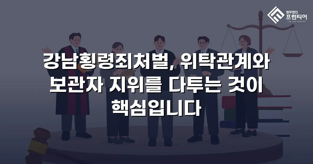 강남횡령죄처벌, 위탁관계와 보관자 지위를 다투는 것이 핵심입니다