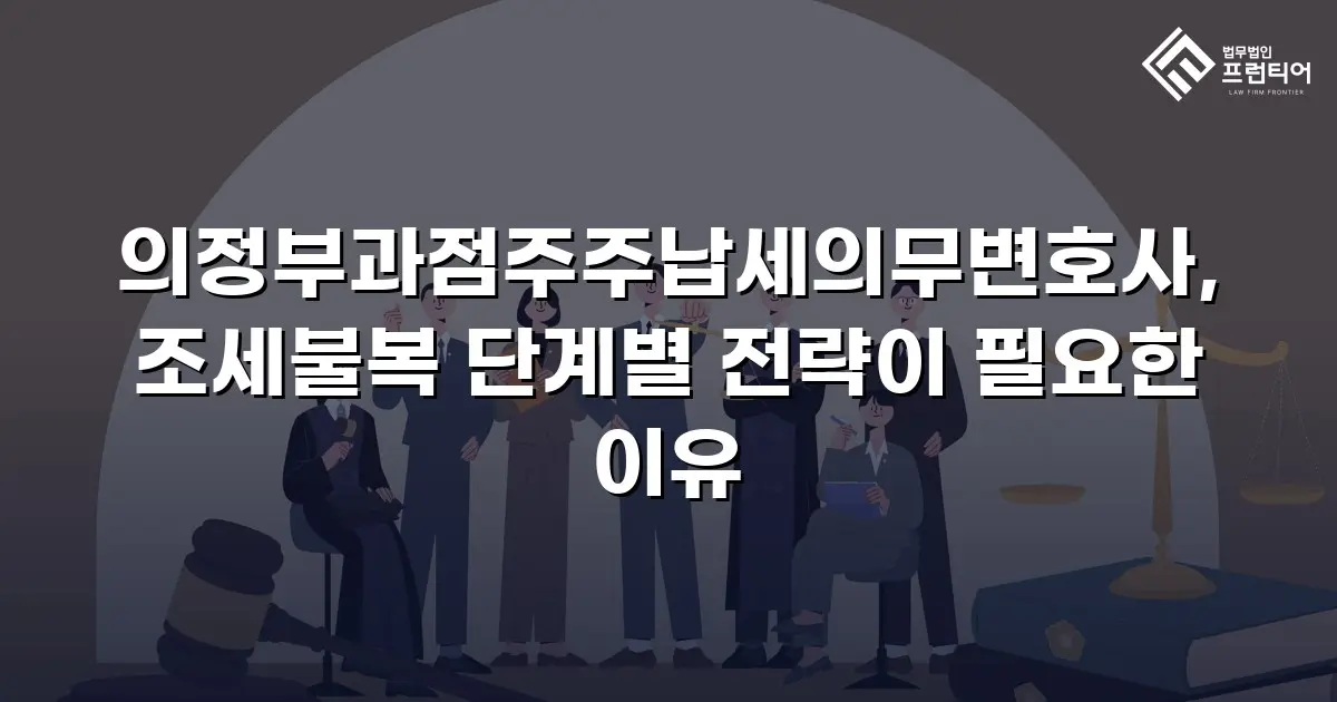 의정부과점주주납세의무변호사, 조세불복 단계별 전략이 필요한 이유