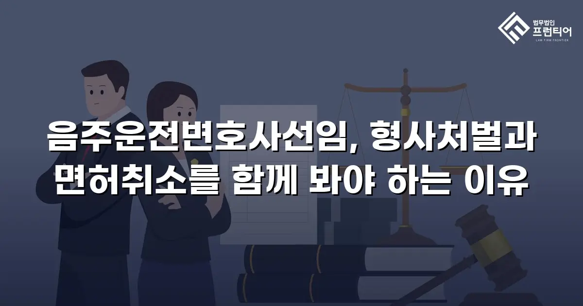 음주운전변호사선임, 형사처벌과 면허취소를 함께 봐야 하는 이유