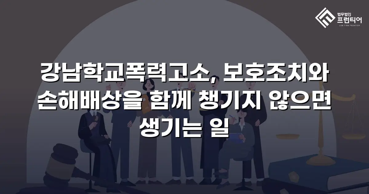 강남학교폭력고소, 보호조치와 손해배상을 함께 챙기지 않으면 생기는 일