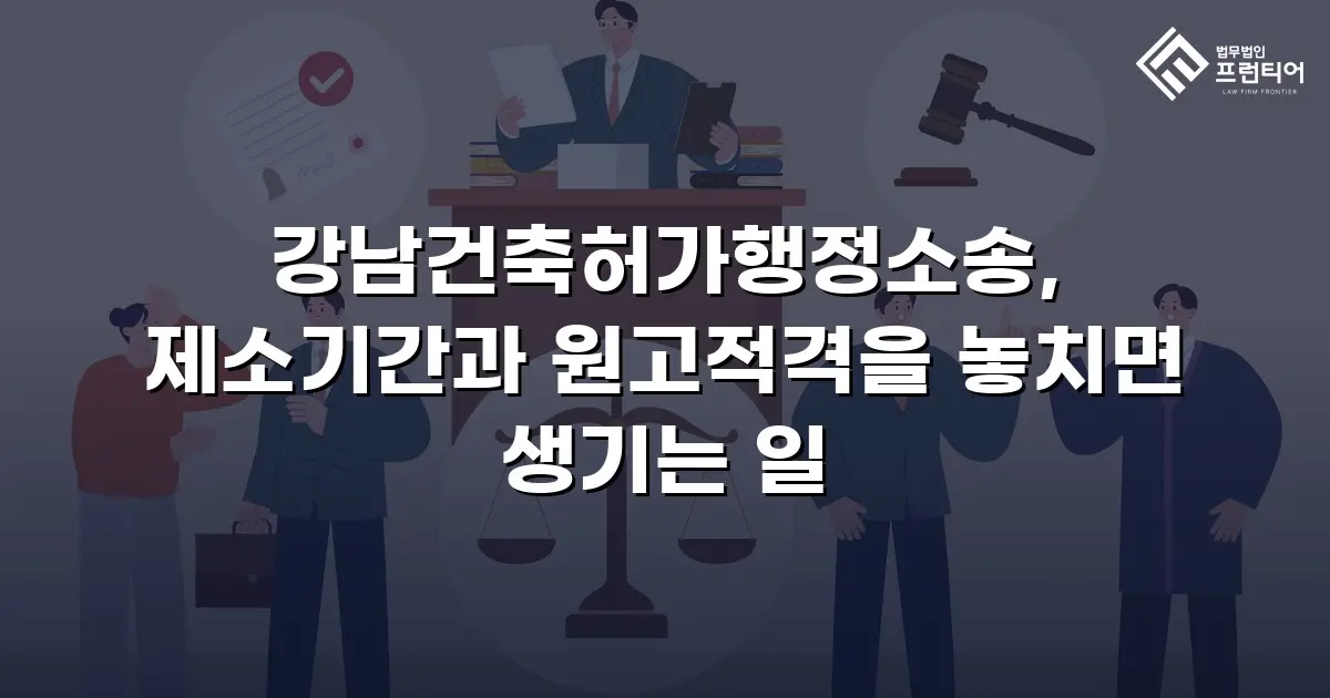 강남건축허가행정소송, 제소기간과 원고적격을 놓치면 생기는 일