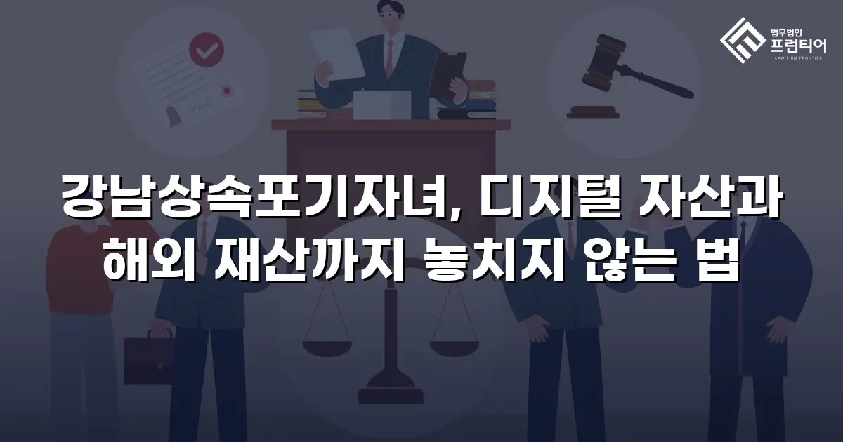 강남상속포기자녀, 디지털 자산과 해외 재산까지 놓치지 않는 법