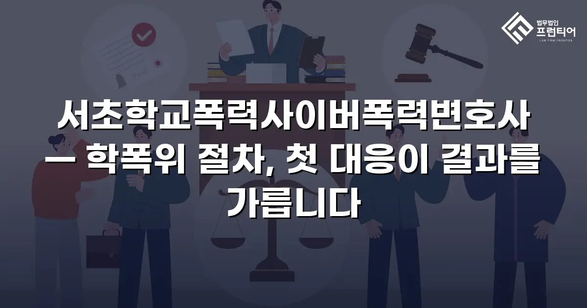 서초학교폭력사이버폭력변호사 — 학폭위 절차, 첫 대응이 결과를 가릅니다