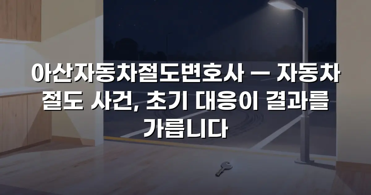 아산자동차절도변호사 — 자동차 절도 사건, 초기 대응이 결과를 가릅니다