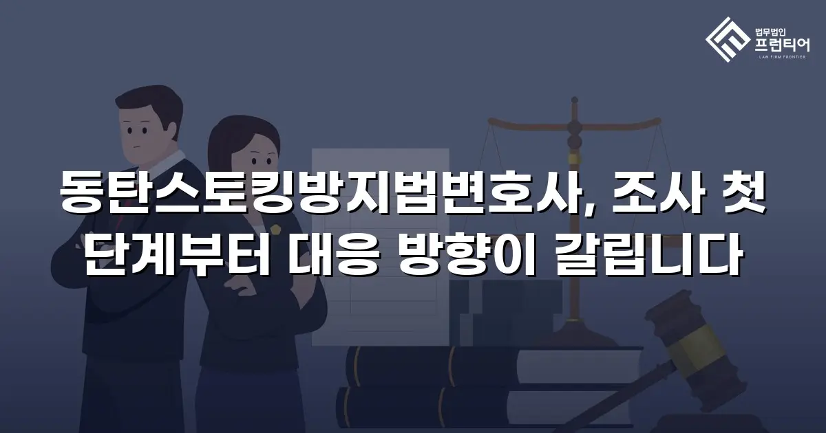 동탄스토킹방지법변호사, 조사 첫 단계부터 대응 방향이 갈립니다