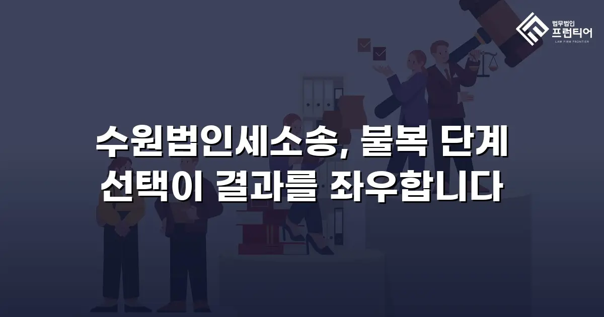 수원법인세소송, 불복 단계 선택이 결과를 좌우합니다
