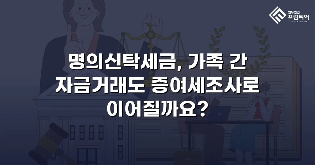 명의신탁세금, 가족 간 자금거래도 증여세조사로 이어질까요?