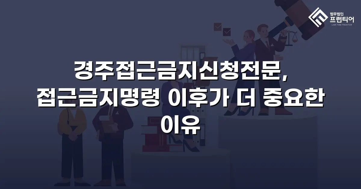경주접근금지신청전문, 접근금지명령 이후가 더 중요한 이유