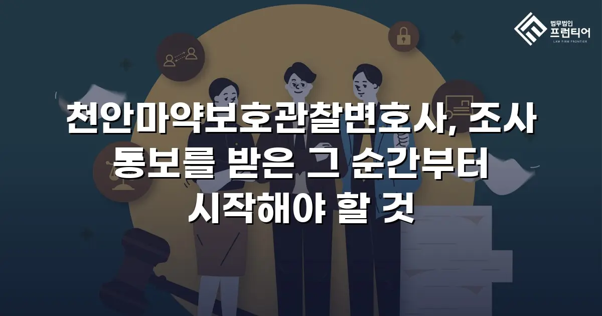 천안마약보호관찰변호사, 조사 통보를 받은 그 순간부터 시작해야 할 것