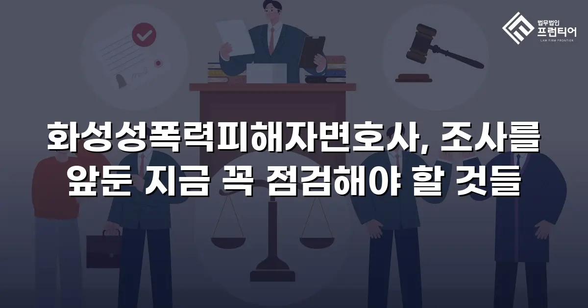 화성성폭력피해자변호사, 조사를 앞둔 지금 꼭 점검해야 할 것들