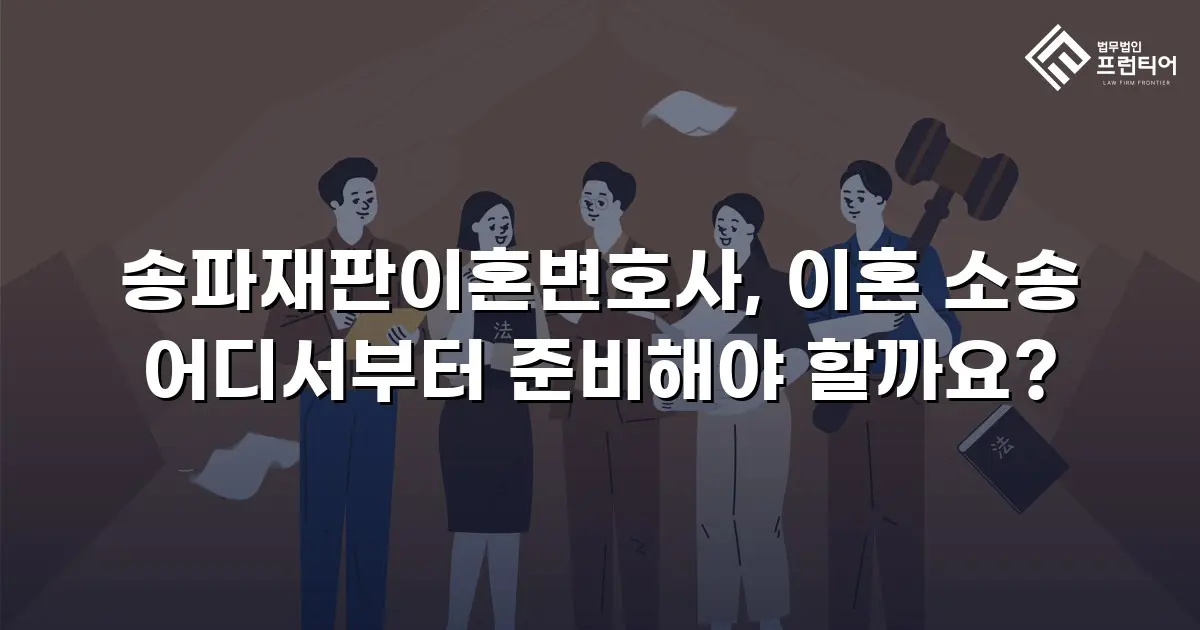 송파재판이혼변호사, 이혼 소송 어디서부터 준비해야 할까요?