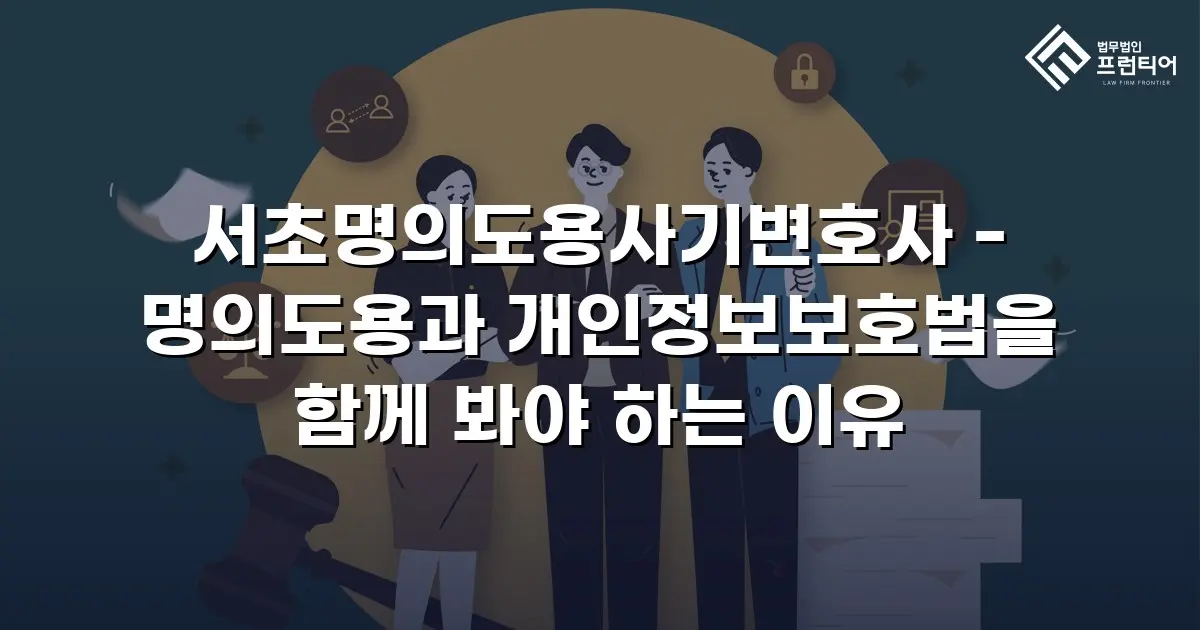 서초명의도용사기변호사 - 명의도용과 개인정보보호법을 함께 봐야 하는 이유