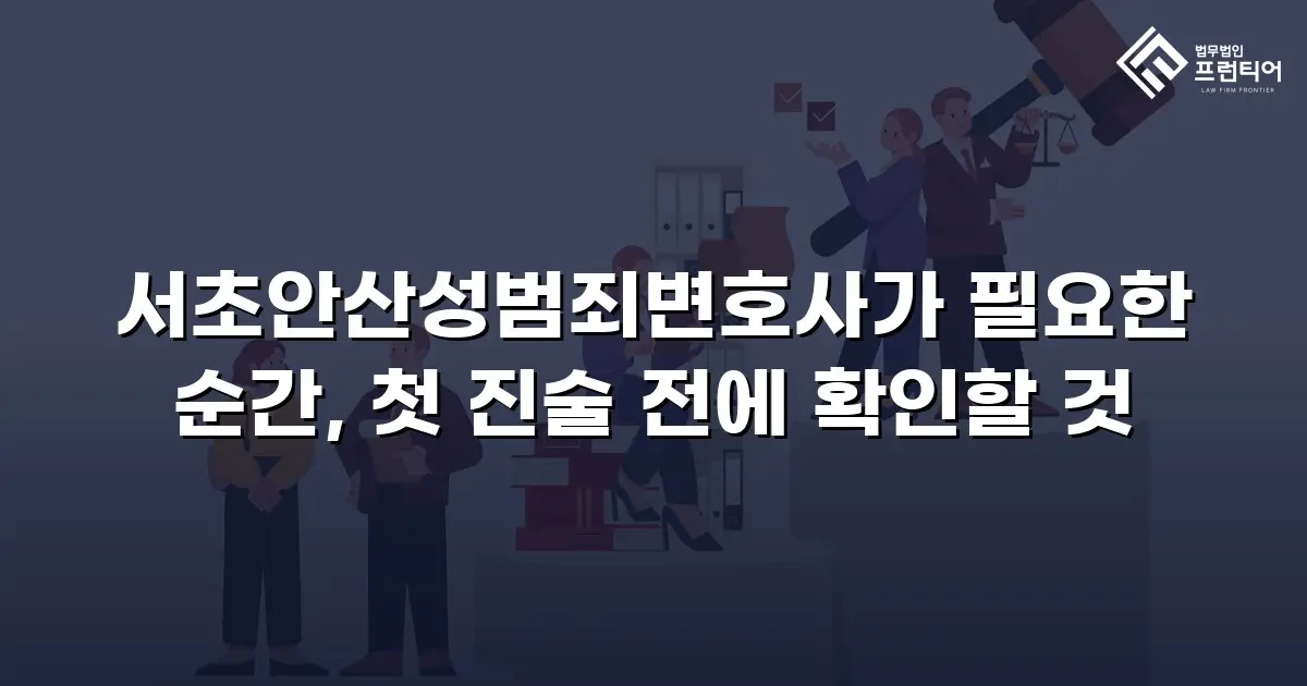 서초안산성범죄변호사가 필요한 순간, 첫 진술 전에 확인할 것