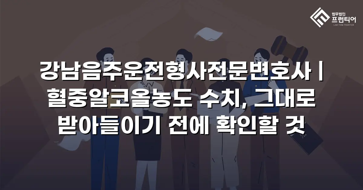 강남음주운전형사전문변호사 | 혈중알코올농도 수치, 그대로 받아들이기 전에 확인할 것