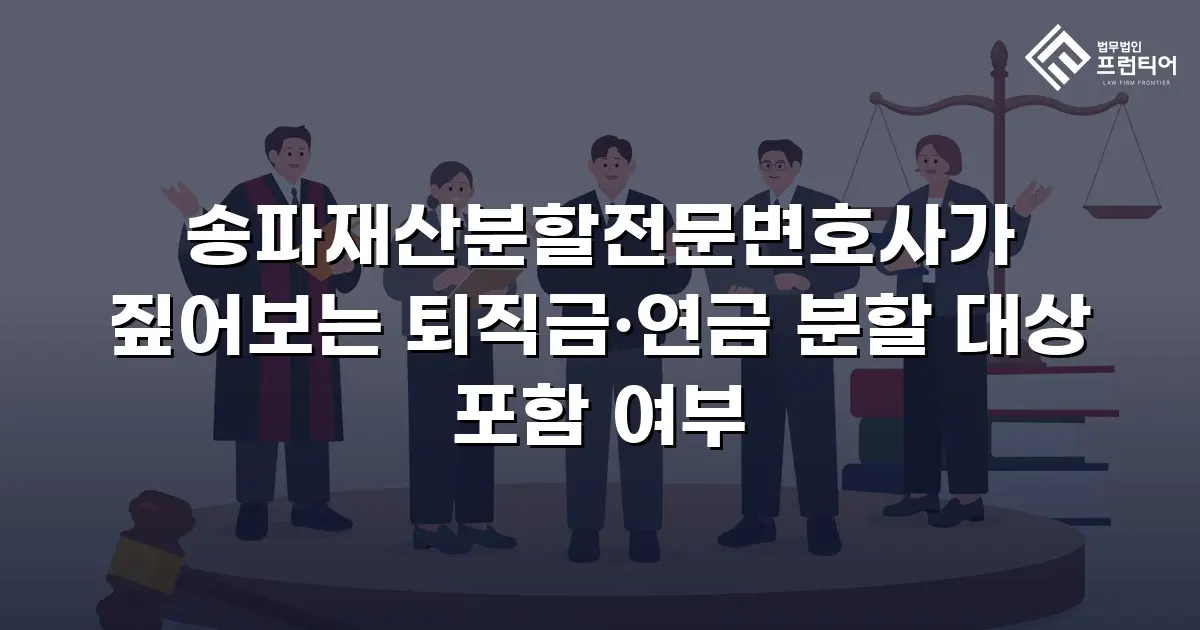 송파재산분할전문변호사가 짚어보는 퇴직금·연금 분할 대상 포함 여부