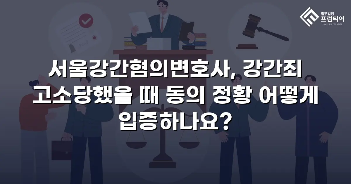 서울강간혐의변호사, 강간죄 고소당했을 때 동의 정황 어떻게 입증하나요?