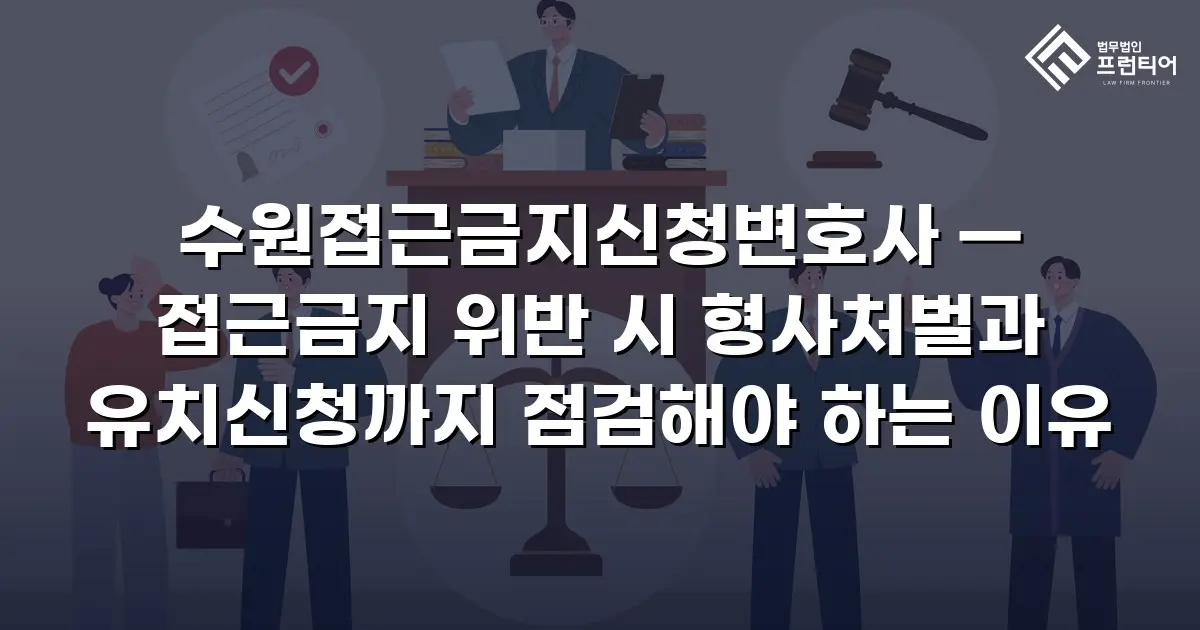 수원접근금지신청변호사 — 접근금지 위반 시 형사처벌과 유치신청까지 점검해야 하는 이유