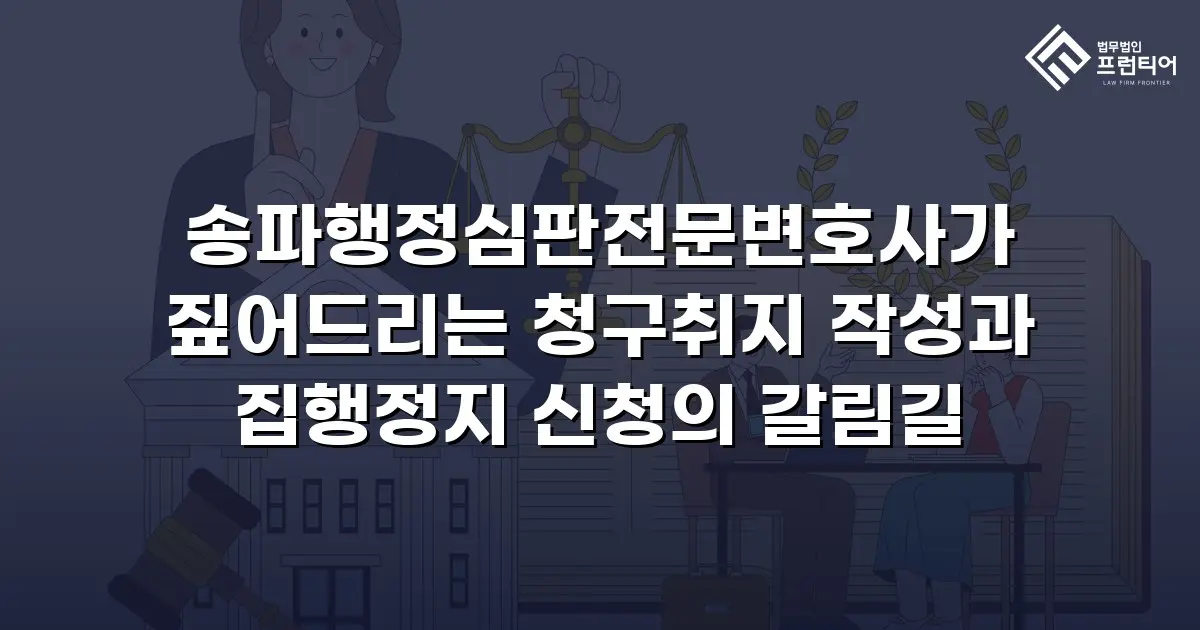송파행정심판전문변호사가 짚어드리는 청구취지 작성과 집행정지 신청의 갈림길