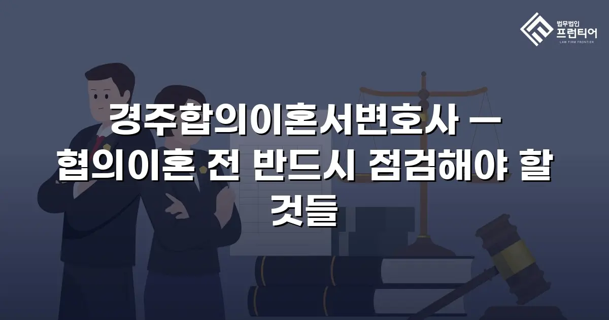 경주합의이혼서변호사 — 협의이혼 전 반드시 점검해야 할 것들