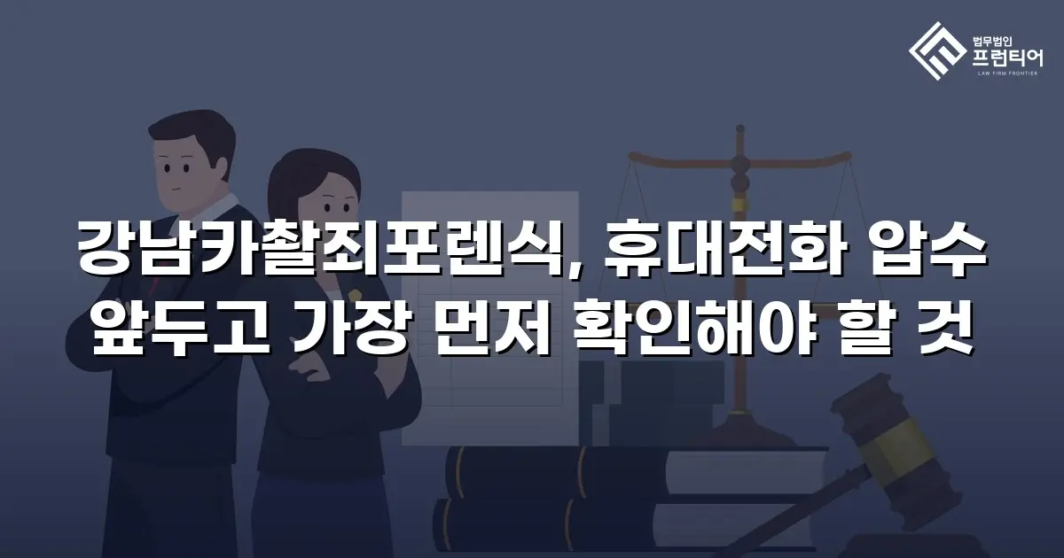 강남카촬죄포렌식, 휴대전화 압수 앞두고 가장 먼저 확인해야 할 것