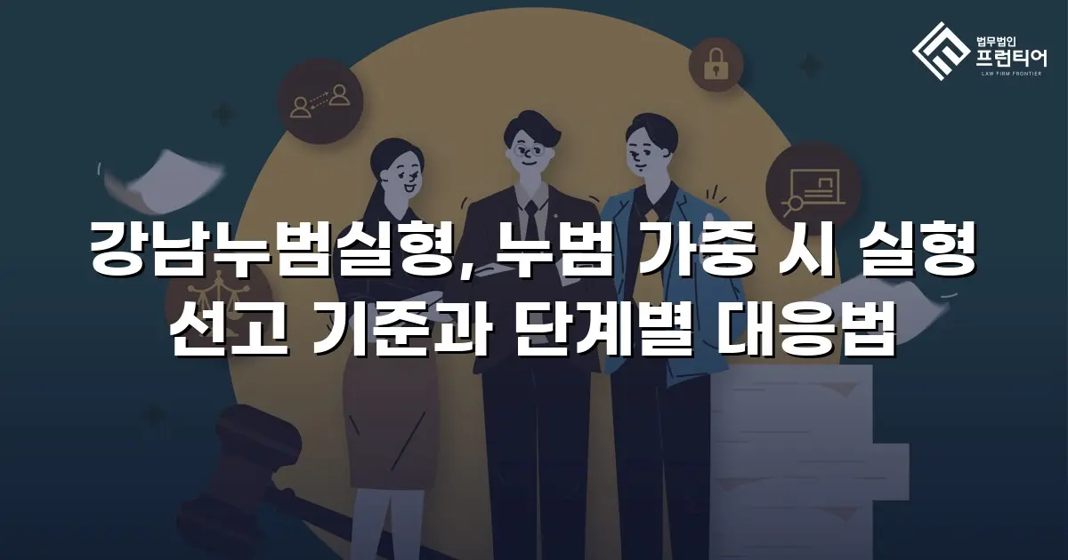 강남누범실형, 누범 가중 시 실형 선고 기준과 단계별 대응법