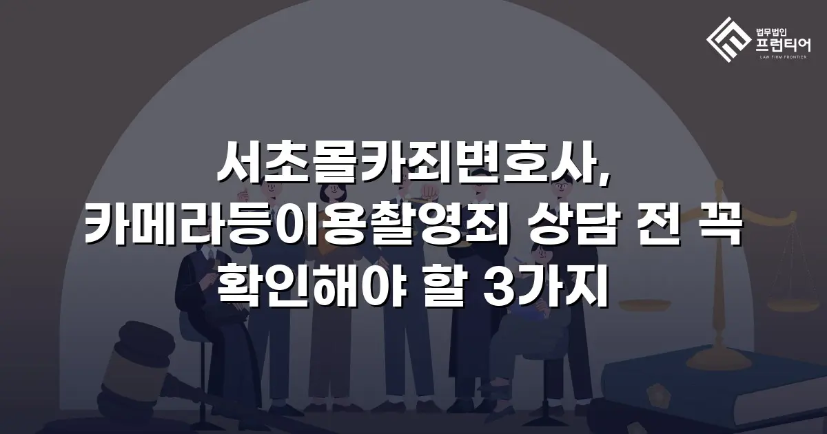 서초몰카죄변호사, 카메라등이용촬영죄 상담 전 꼭 확인해야 할 3가지