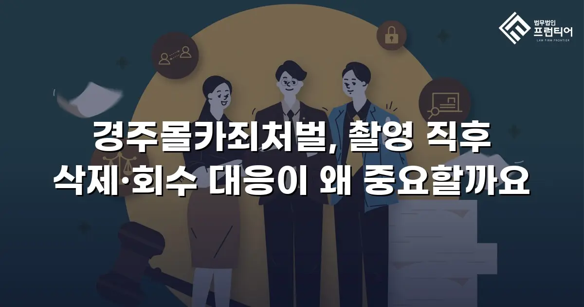 경주몰카죄처벌, 촬영 직후 삭제·회수 대응이 왜 중요할까요