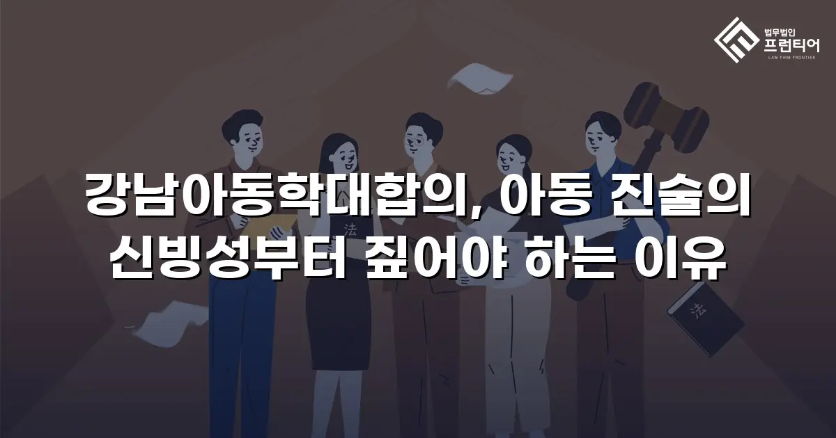 강남아동학대합의, 아동 진술의 신빙성부터 짚어야 하는 이유