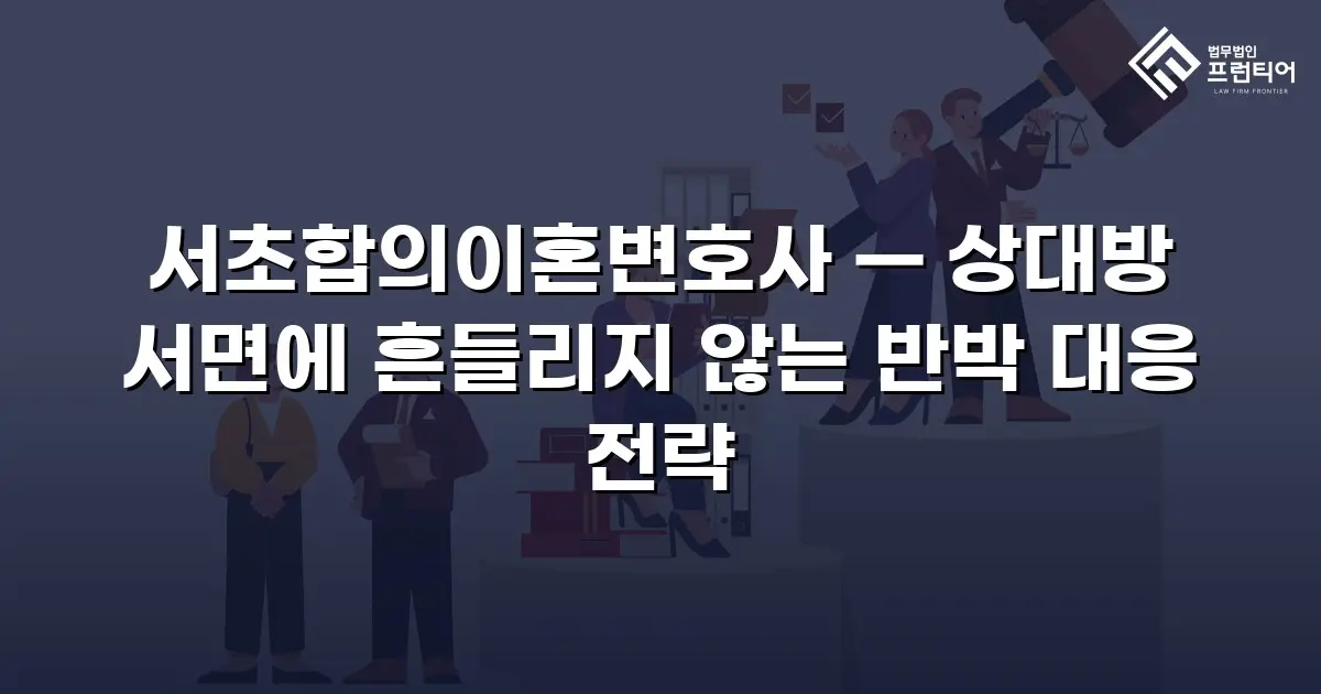 서초합의이혼변호사 — 상대방 서면에 흔들리지 않는 반박 대응 전략