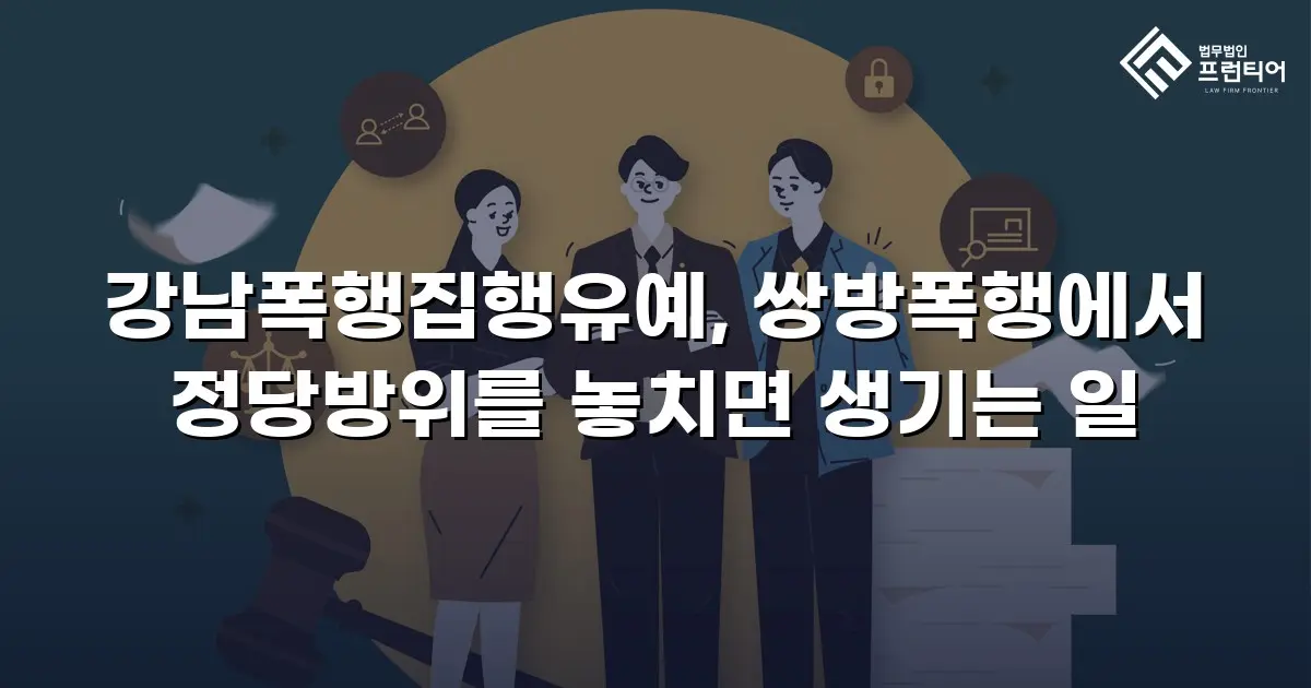 강남폭행집행유예, 쌍방폭행에서 정당방위를 놓치면 생기는 일