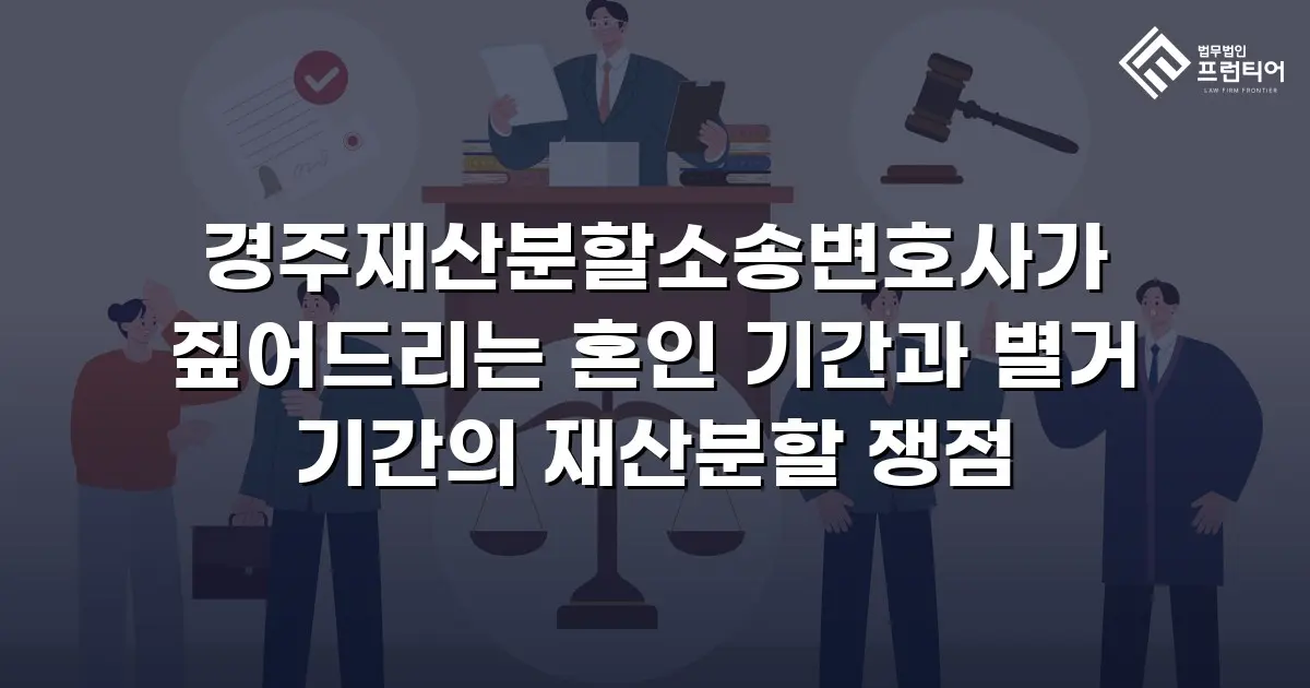 경주재산분할소송변호사가 짚어드리는 혼인 기간과 별거 기간의 재산분할 쟁점