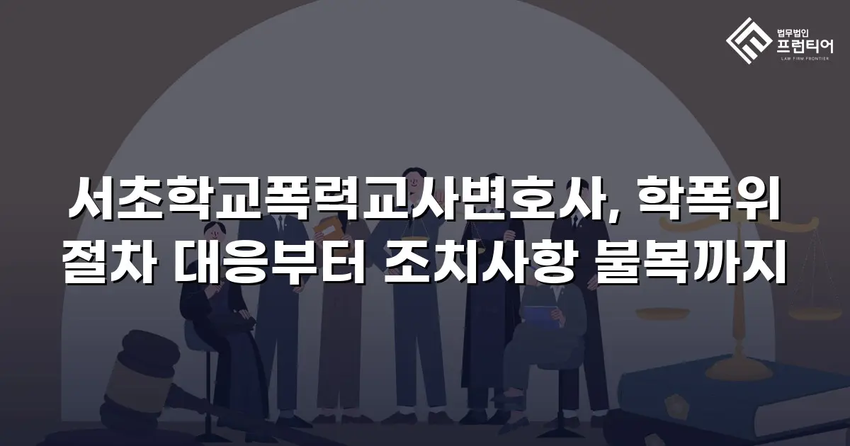 서초학교폭력교사변호사, 학폭위 절차 대응부터 조치사항 불복까지