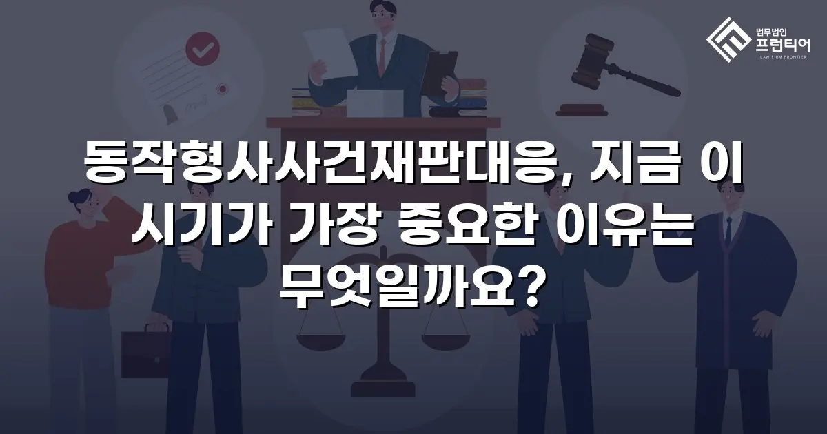 동작형사사건재판대응, 지금 이 시기가 가장 중요한 이유는 무엇일까요?