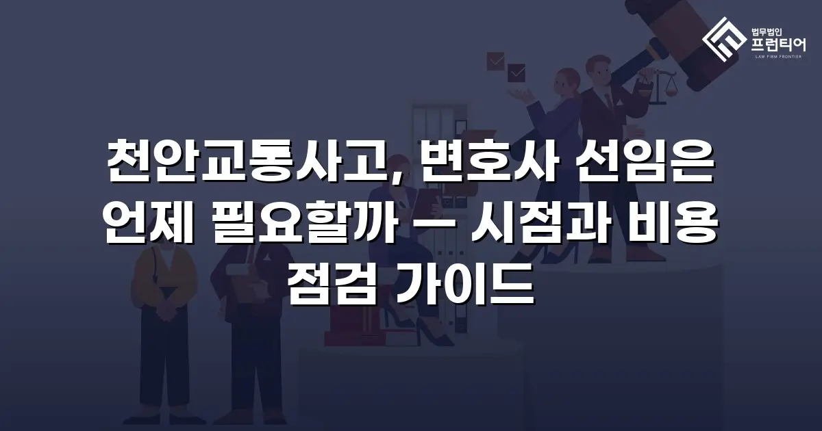 천안교통사고, 변호사 선임은 언제 필요할까 — 시점과 비용 점검 가이드