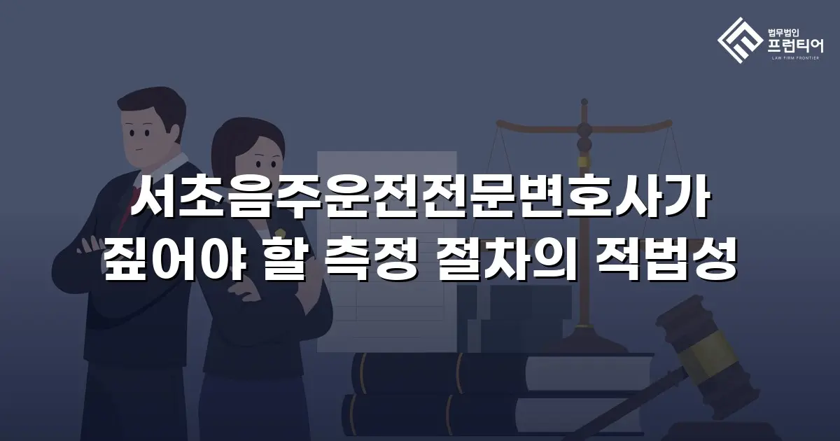 서초음주운전전문변호사가 짚어야 할 측정 절차의 적법성