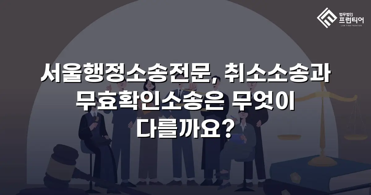 서울행정소송전문, 취소소송과 무효확인소송은 무엇이 다를까요?