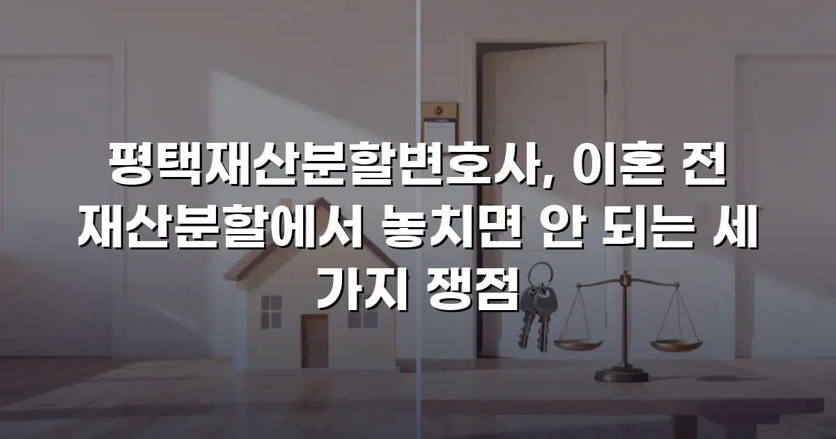 평택재산분할변호사, 이혼 전 재산분할에서 놓치면 안 되는 세 가지 쟁점