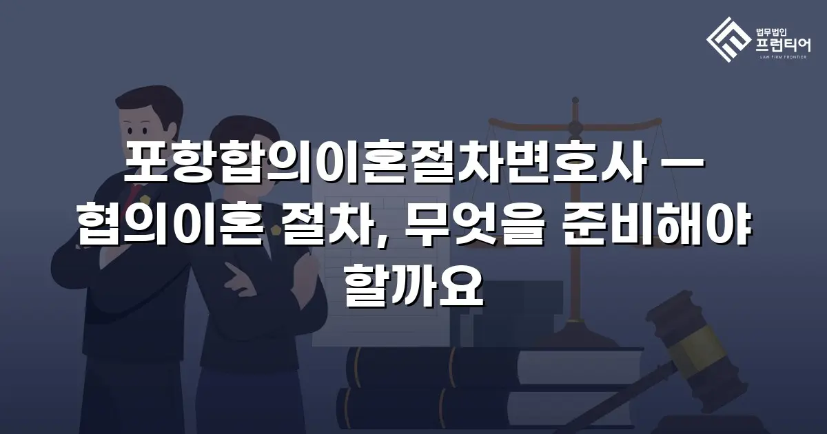 포항합의이혼절차변호사 — 협의이혼 절차, 무엇을 준비해야 할까요