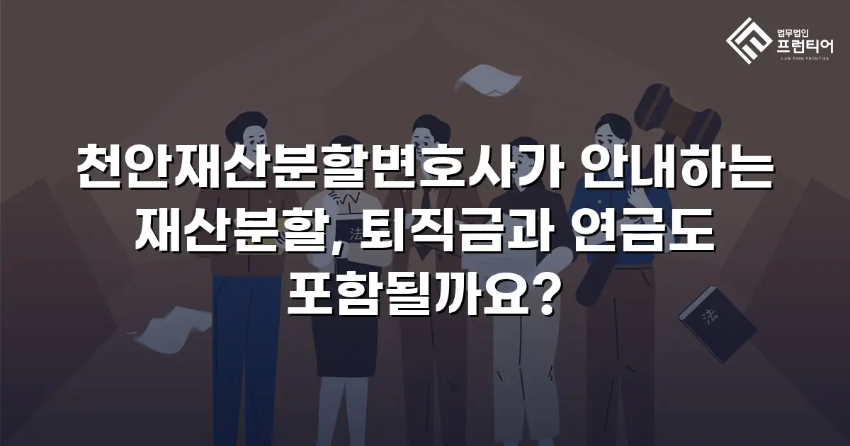 천안재산분할변호사가 안내하는 재산분할, 퇴직금과 연금도 포함될까요?
